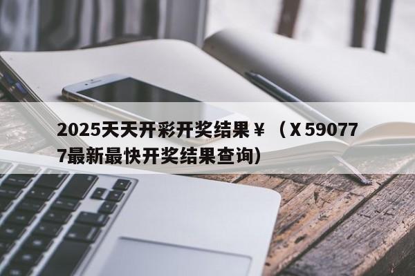 2025天天开彩开奖结果￥（Ⅹ590777最新最快开奖结果查询）
