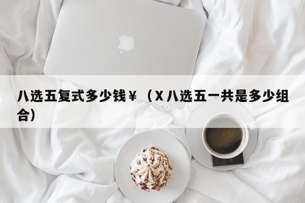 八选五复式多少钱￥（Ⅹ八选五一共是多少组合）