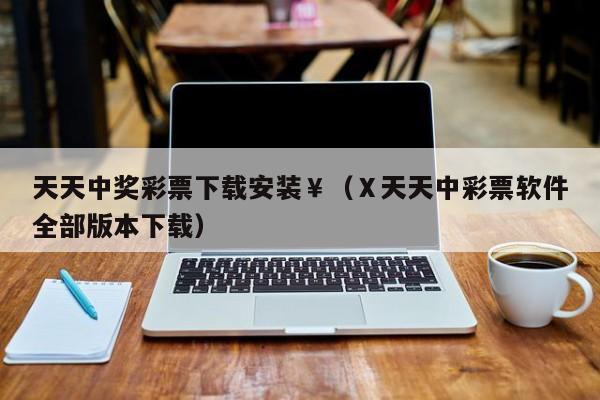 天天中奖彩票下载安装￥（Ⅹ天天中彩票软件全部版本下载）