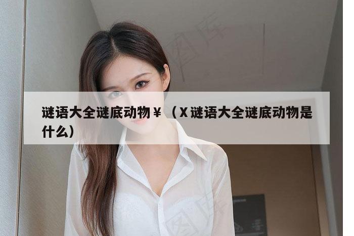 谜语大全谜底动物￥（Ⅹ谜语大全谜底动物是什么）