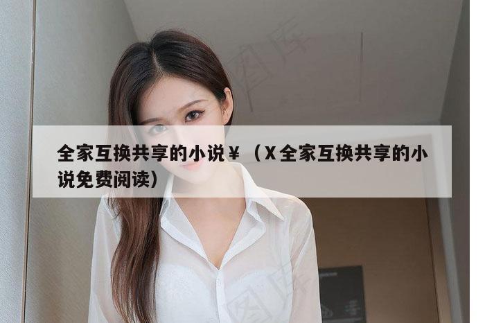 全家互换共享的小说￥（Ⅹ全家互换共享的小说免费阅读）