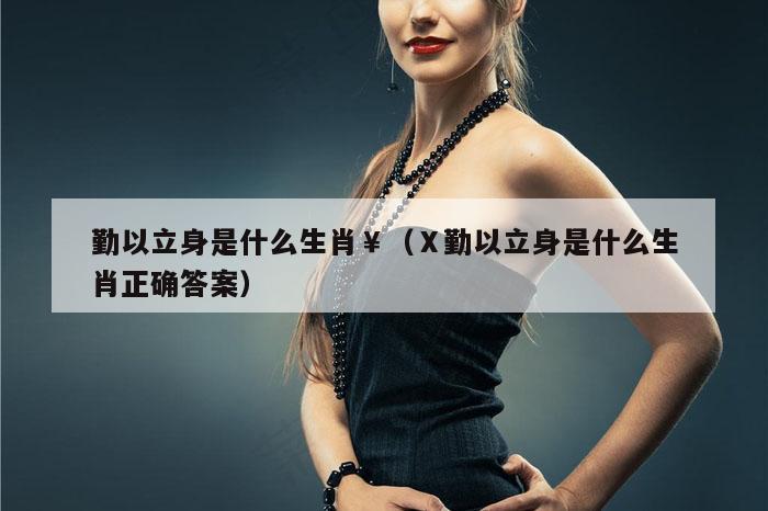 勤以立身是什么生肖￥（Ⅹ勤以立身是什么生肖正确答案）